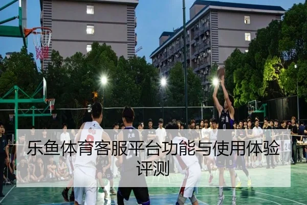 乐鱼体育客服平台功能与使用体验评测