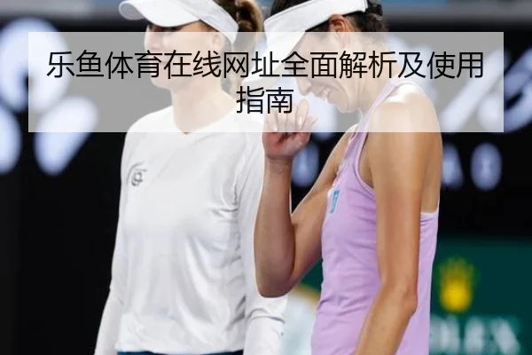 乐鱼体育在线网址全面解析及使用指南