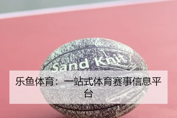 乐鱼体育：一站式体育赛事信息平台