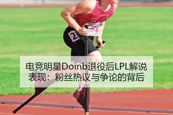 电竞明星Doinb退役后LPL解说表现：粉丝热议与争论的背后