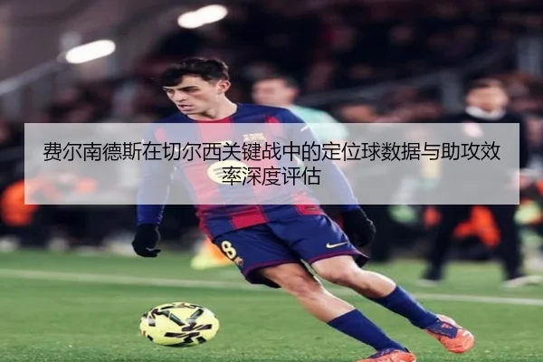 费尔南德斯在切尔西关键战中的定位球数据与助攻效率深度评估