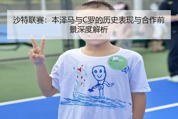 沙特联赛：本泽马与C罗的历史表现与合作前景深度解析